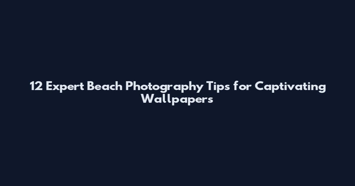 12 Expert Beach Photography Tips for Captivating Wallpapers