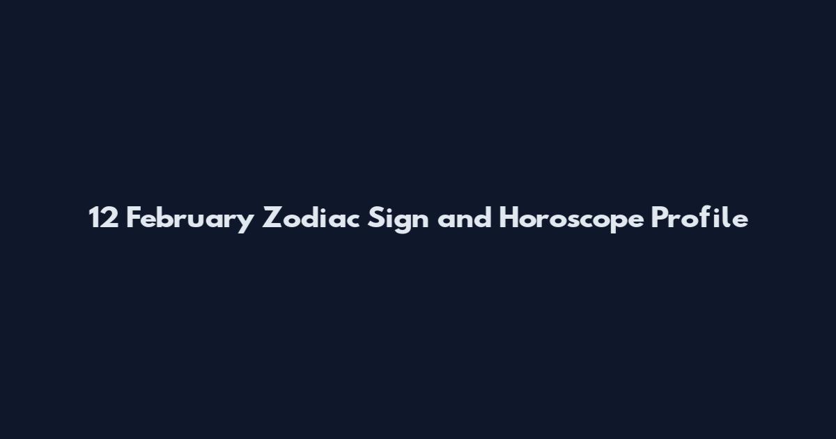 12 February Zodiac Sign and Horoscope Profile