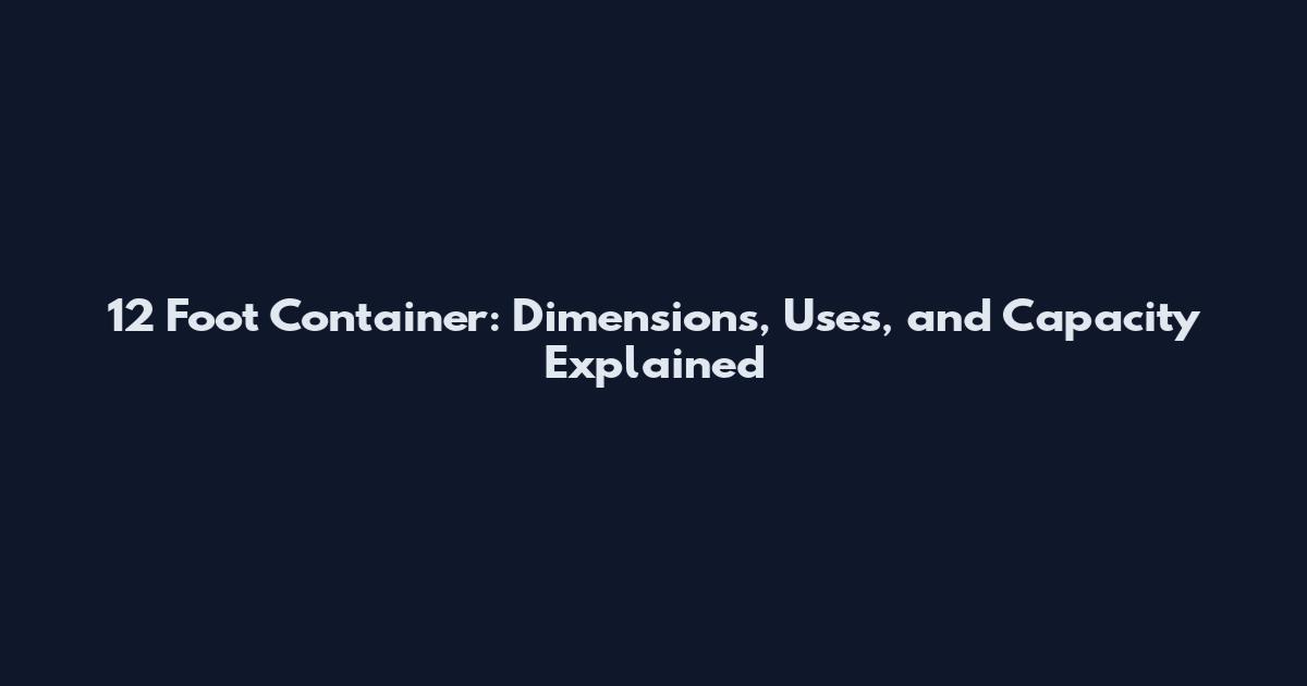 12 Foot Container: Dimensions, Uses, and Capacity Explained