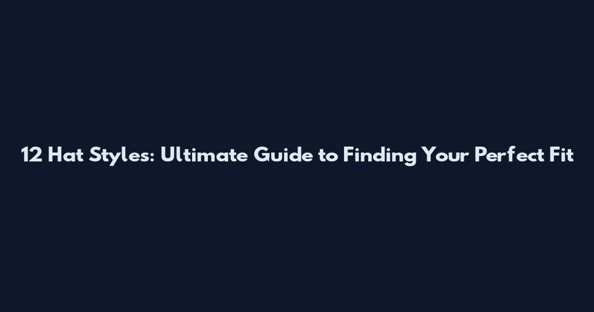 12 Hat Styles: Ultimate Guide to Finding Your Perfect Fit
