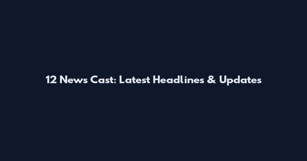 12 News Cast: Latest Headlines & Updates