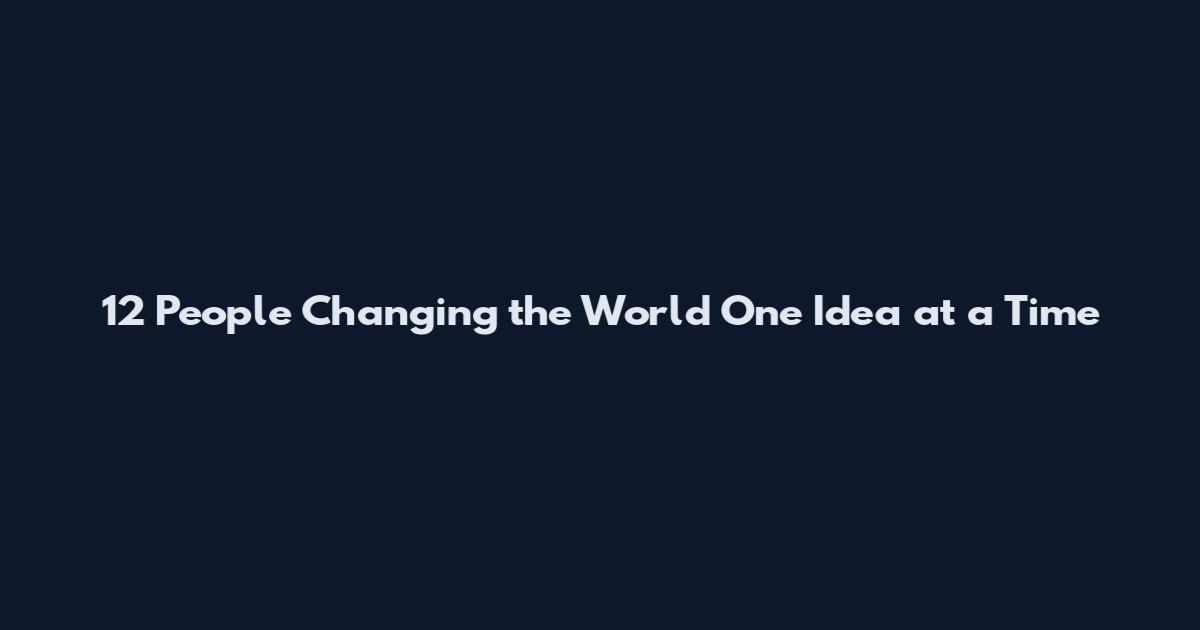 12 People Changing the World One Idea at a Time