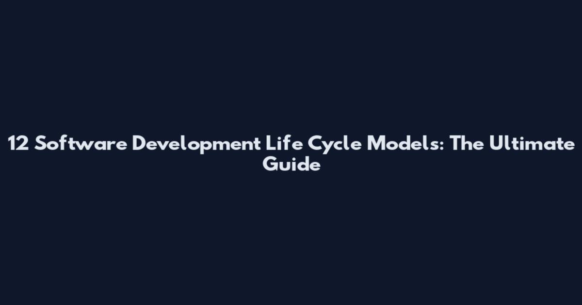 12 Software Development Life Cycle Models: The Ultimate Guide