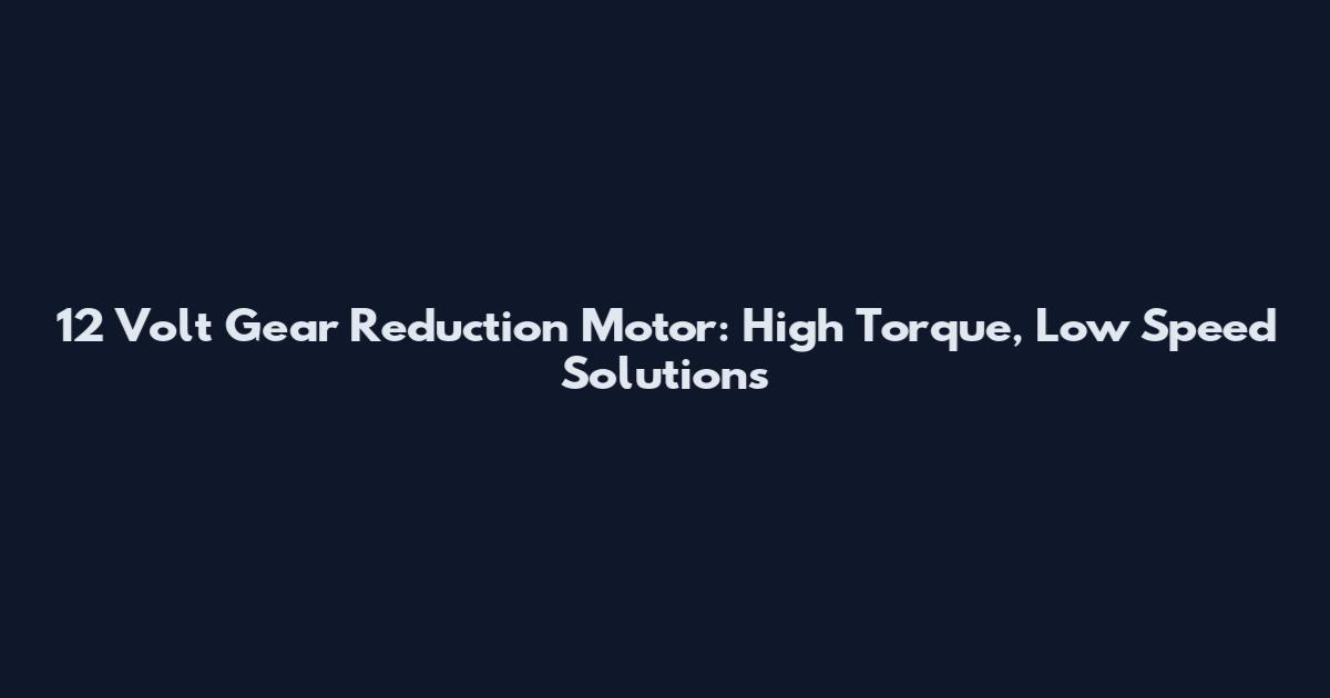 12 Volt Gear Reduction Motor: High Torque, Low Speed Solutions