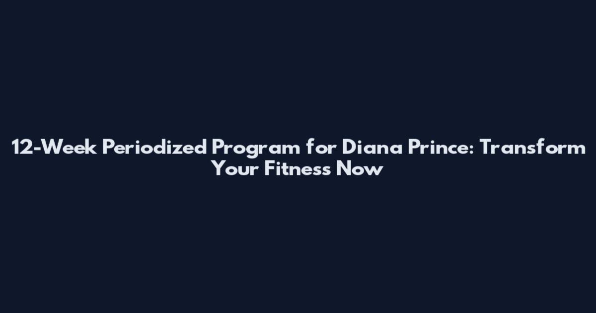 12-Week Periodized Program for Diana Prince: Transform Your Fitness Now