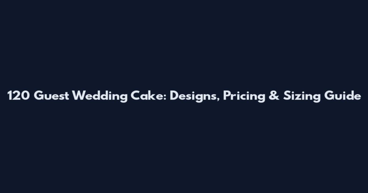 120 Guest Wedding Cake: Designs, Pricing & Sizing Guide