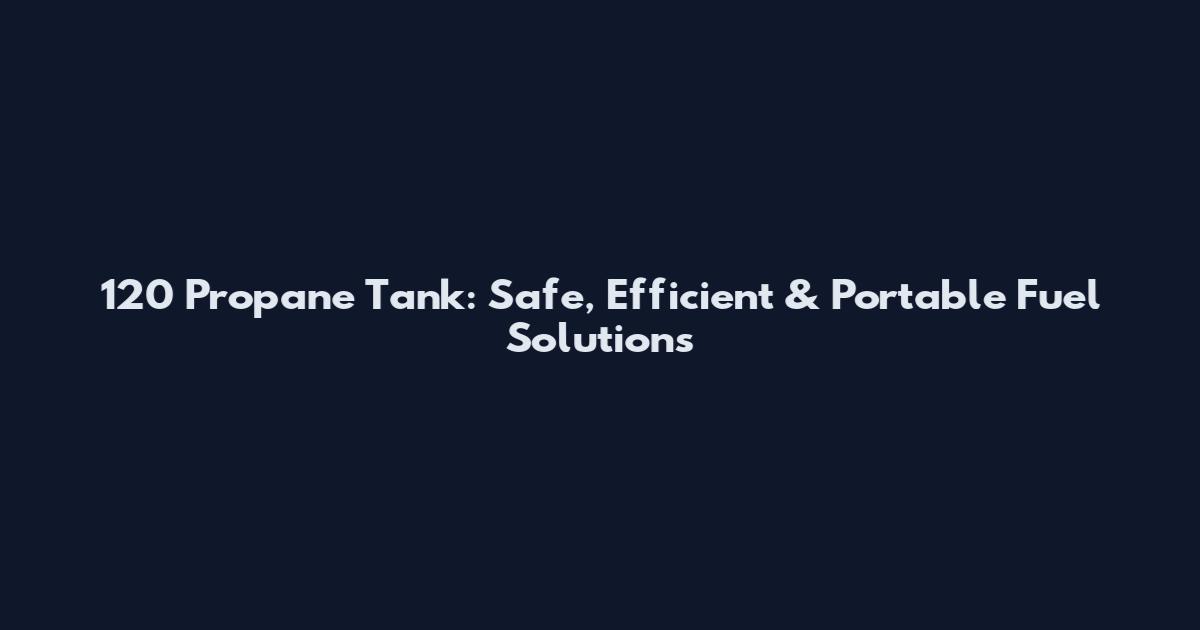 120 Propane Tank: Safe, Efficient & Portable Fuel Solutions