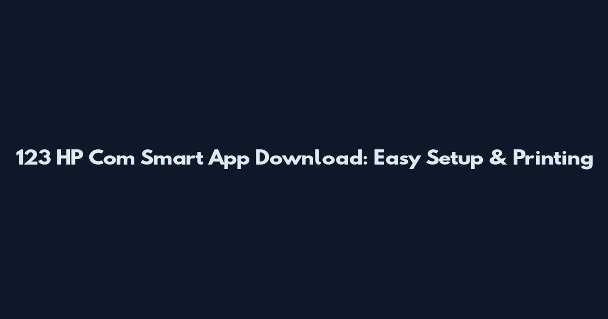 123 HP Com Smart App Download: Easy Setup & Printing