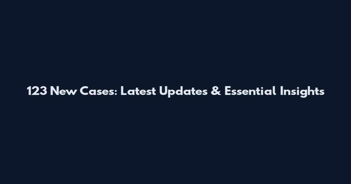 123 New Cases: Latest Updates & Essential Insights