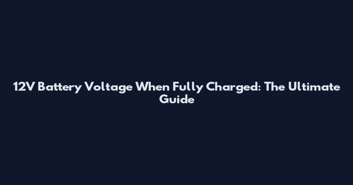 12V Battery Voltage When Fully Charged: The Ultimate Guide