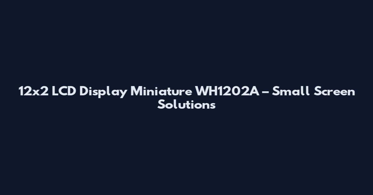12x2 LCD Display Miniature WH1202A – Small Screen Solutions