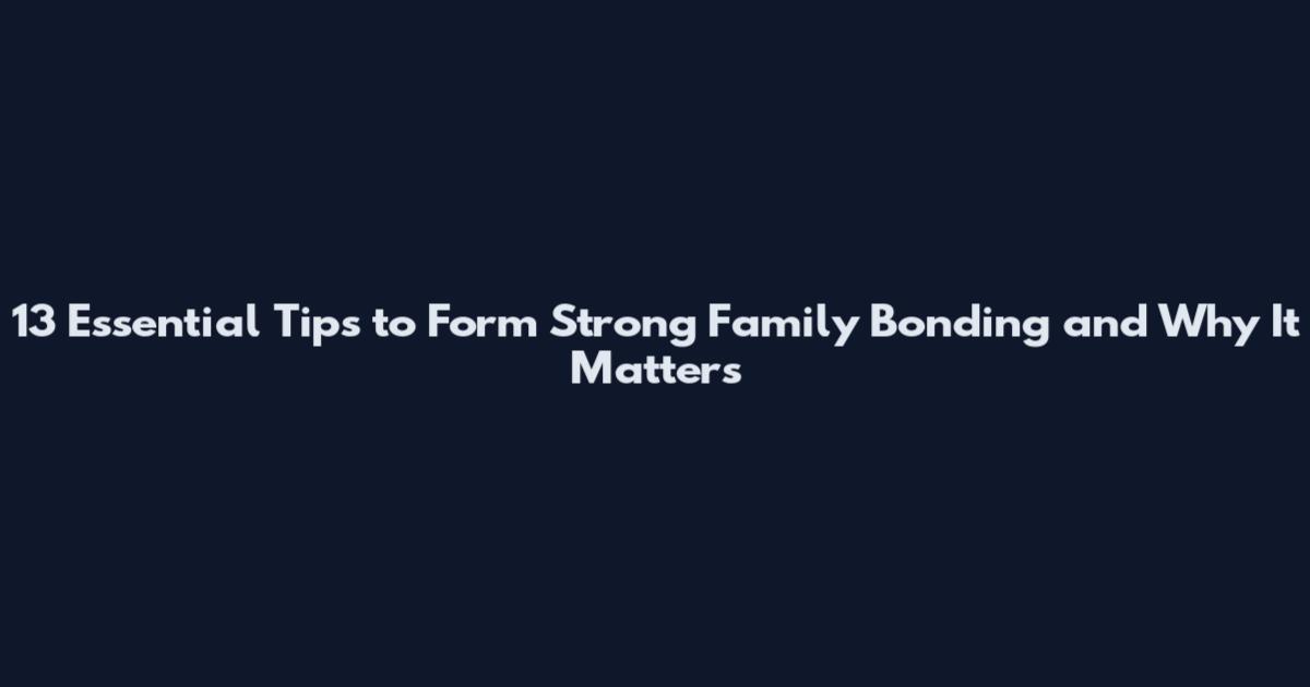 13 Essential Tips to Form Strong Family Bonding and Why It Matters