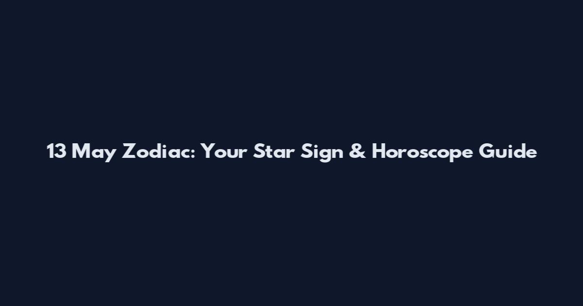 13 May Zodiac: Your Star Sign & Horoscope Guide