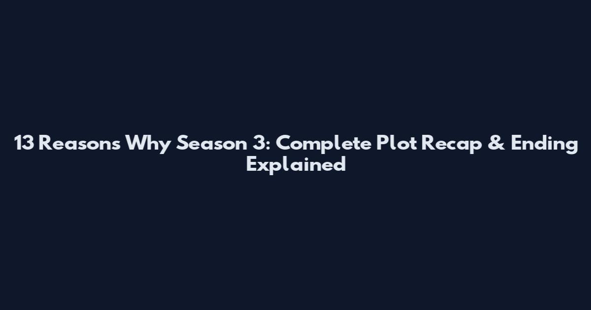 13 Reasons Why Season 3: Complete Plot Recap & Ending Explained