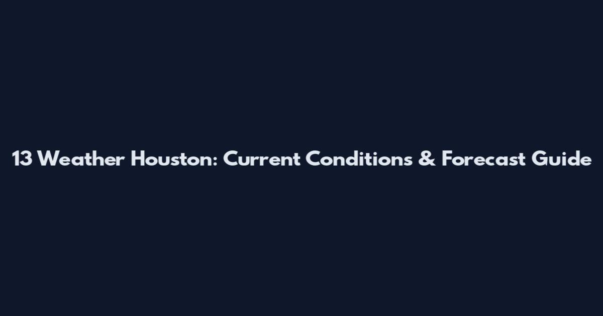 13 Weather Houston: Current Conditions & Forecast Guide