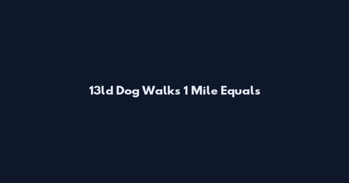 13ld Dog Walks 1 Mile Equals