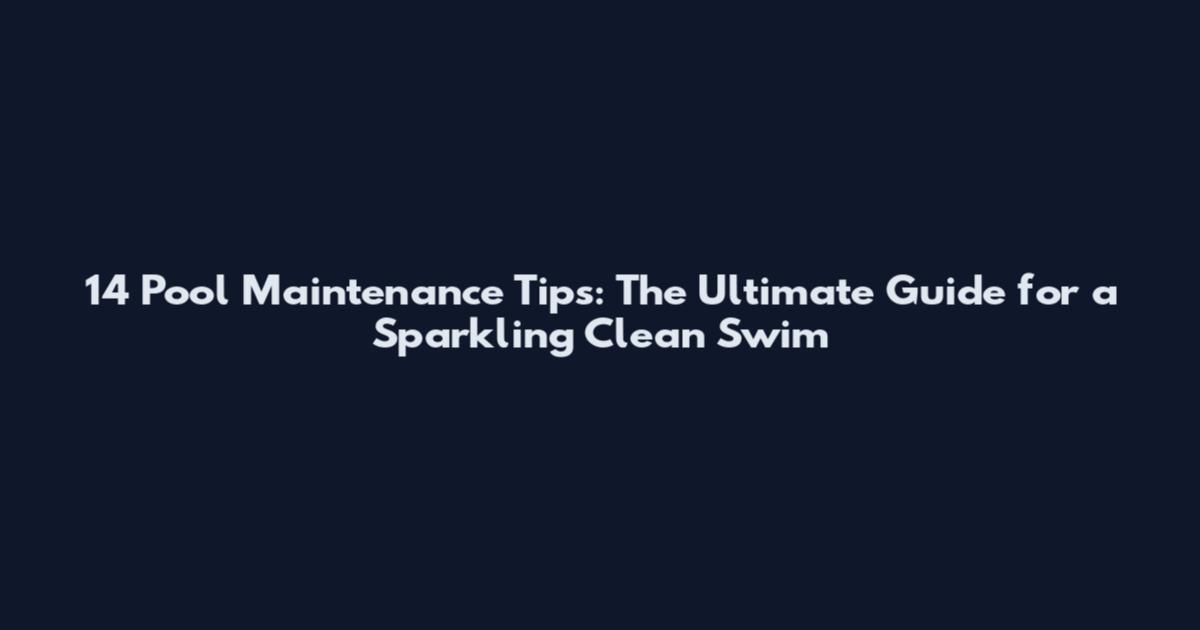 14 Pool Maintenance Tips: The Ultimate Guide for a Sparkling Clean Swim