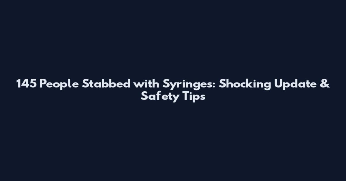 145 People Stabbed with Syringes: Shocking Update & Safety Tips