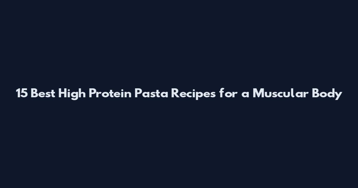 15 Best High Protein Pasta Recipes for a Muscular Body