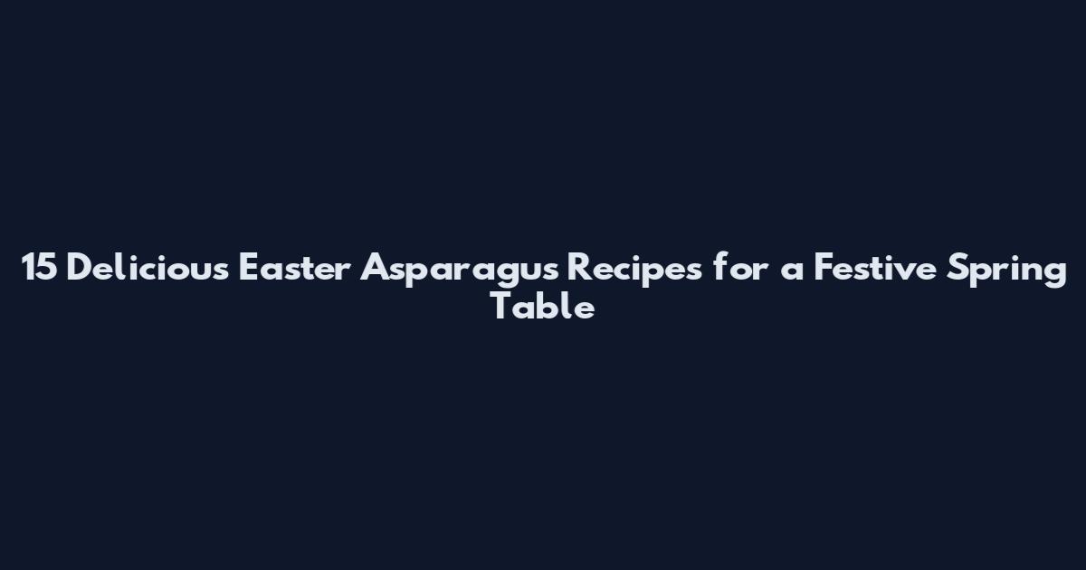15 Delicious Easter Asparagus Recipes for a Festive Spring Table
