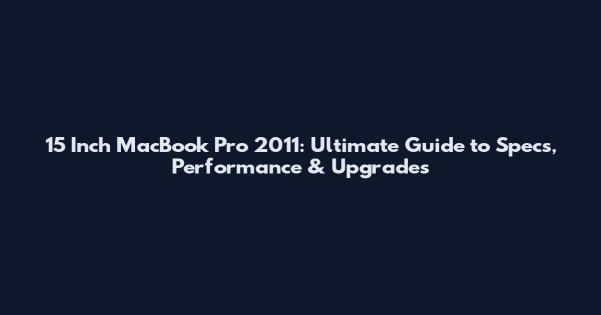 15 Inch MacBook Pro 2011: Ultimate Guide to Specs, Performance & Upgrades