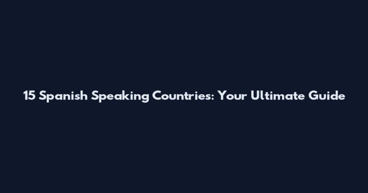 15 Spanish Speaking Countries: Your Ultimate Guide