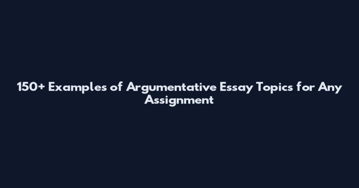 150+ Examples of Argumentative Essay Topics for Any Assignment