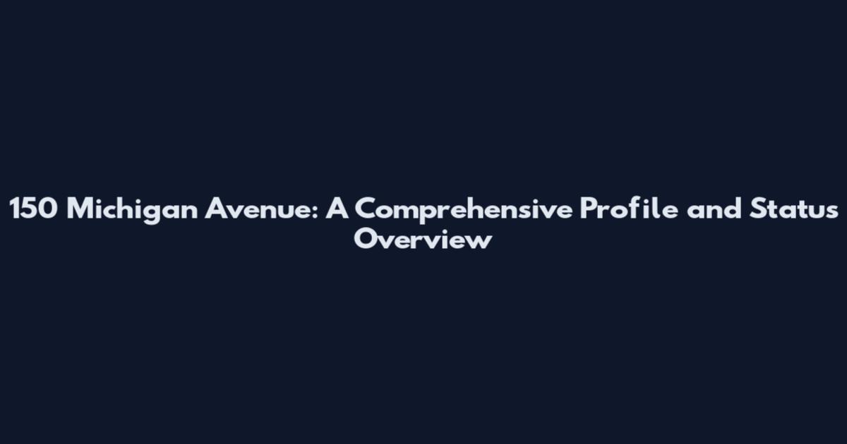 150 Michigan Avenue: A Comprehensive Profile and Status Overview