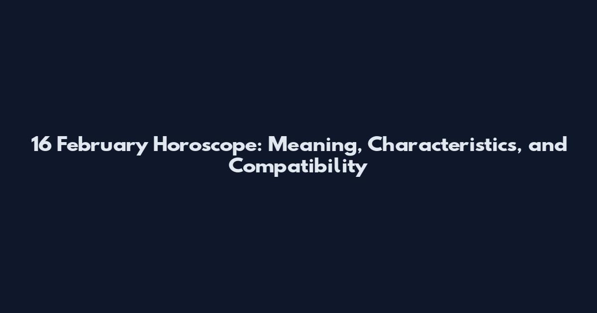 16 February Horoscope: Meaning, Characteristics, and Compatibility