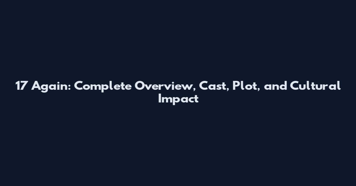 17 Again: Complete Overview, Cast, Plot, and Cultural Impact