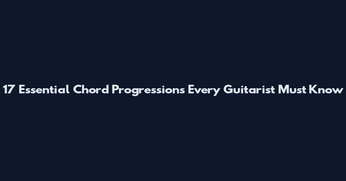 17 Essential Chord Progressions Every Guitarist Must Know