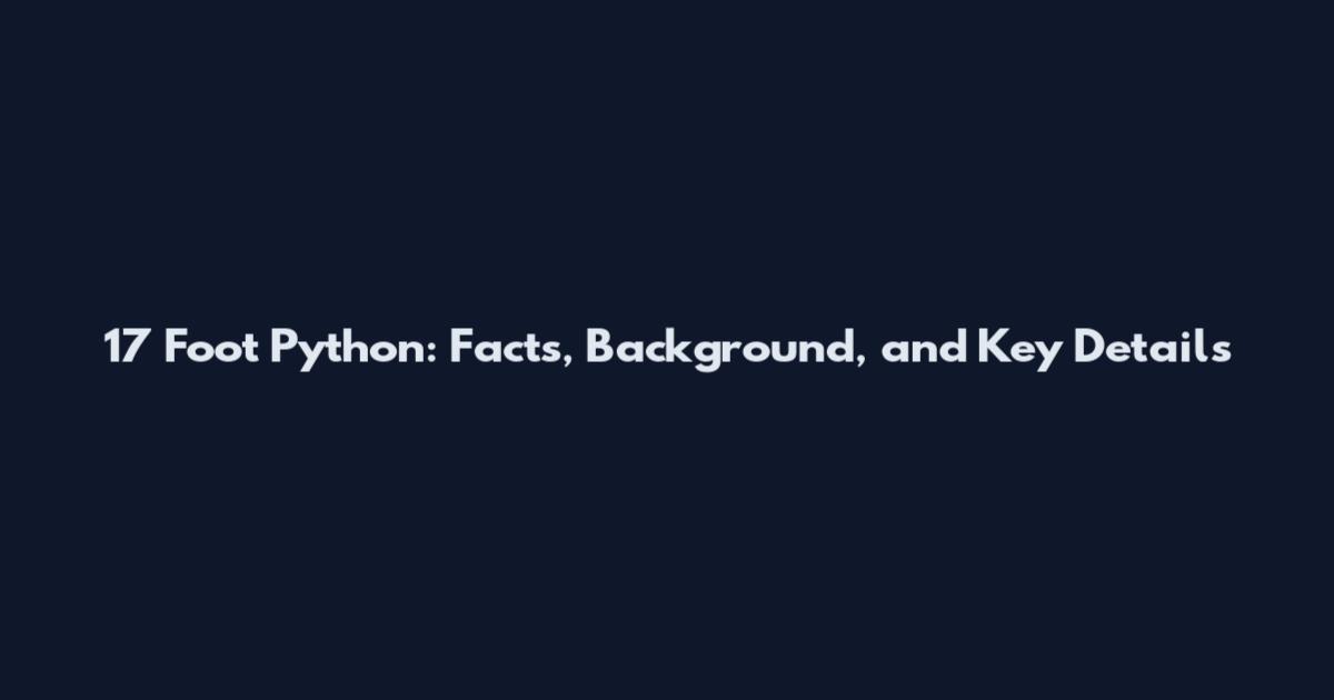 17 Foot Python: Facts, Background, and Key Details