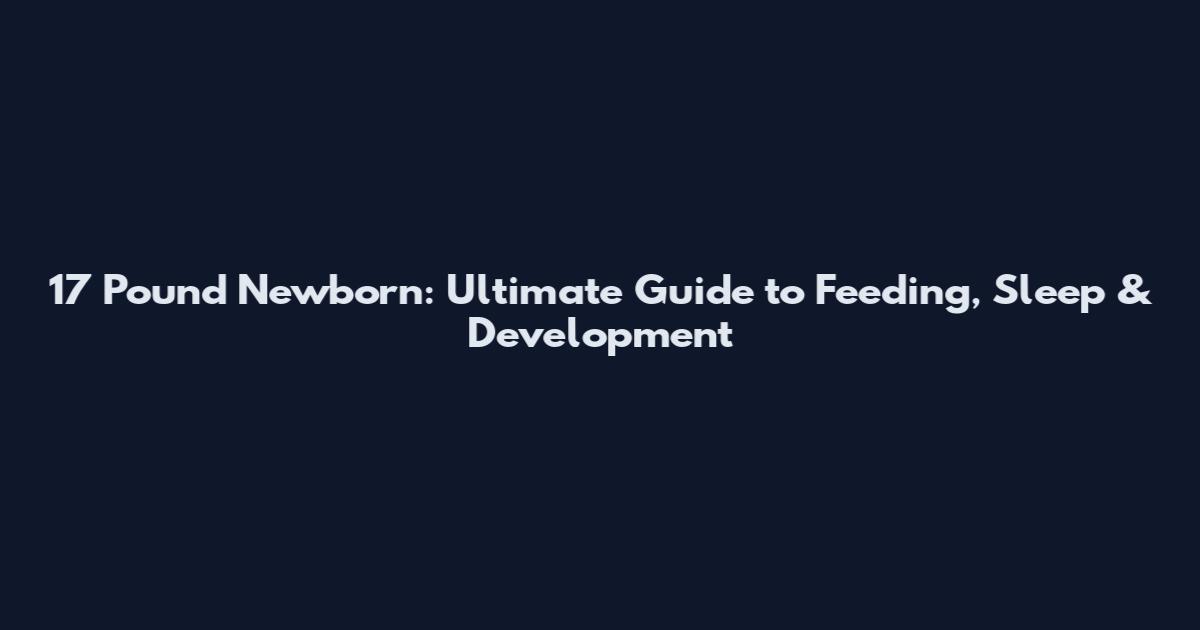 17 Pound Newborn: Ultimate Guide to Feeding, Sleep & Development