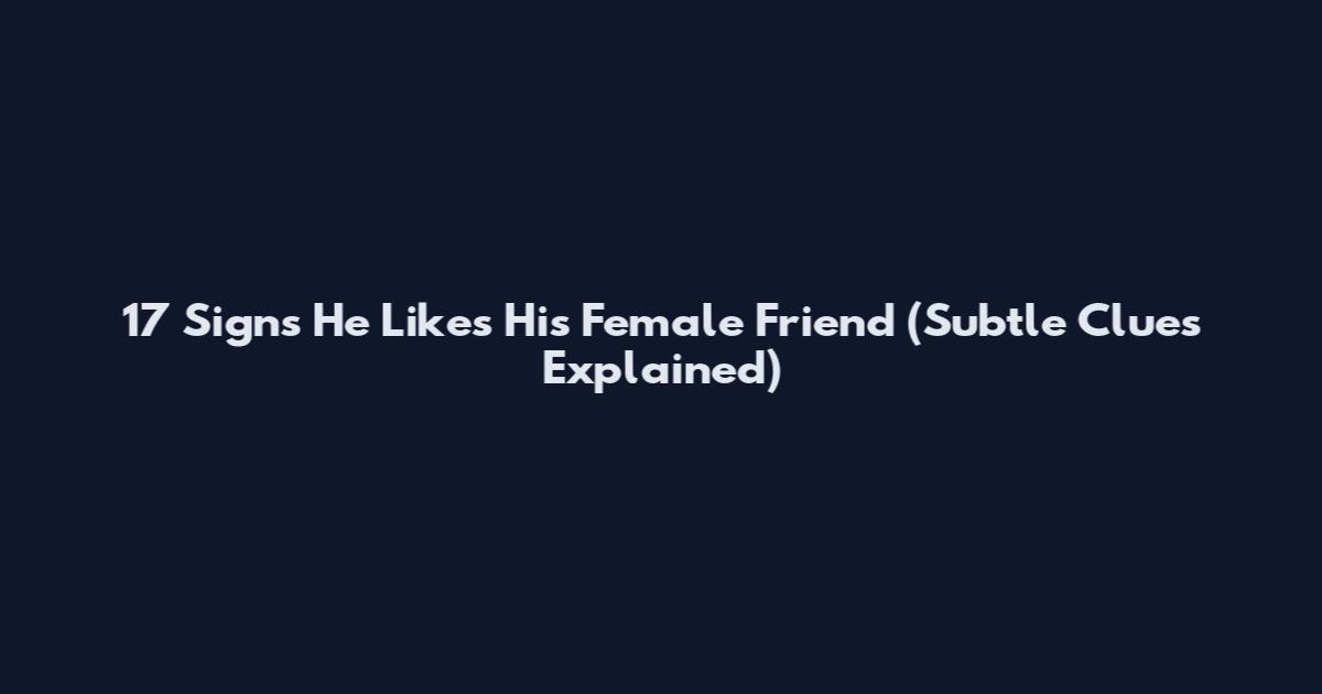 17 Signs He Likes His Female Friend (Subtle Clues Explained)