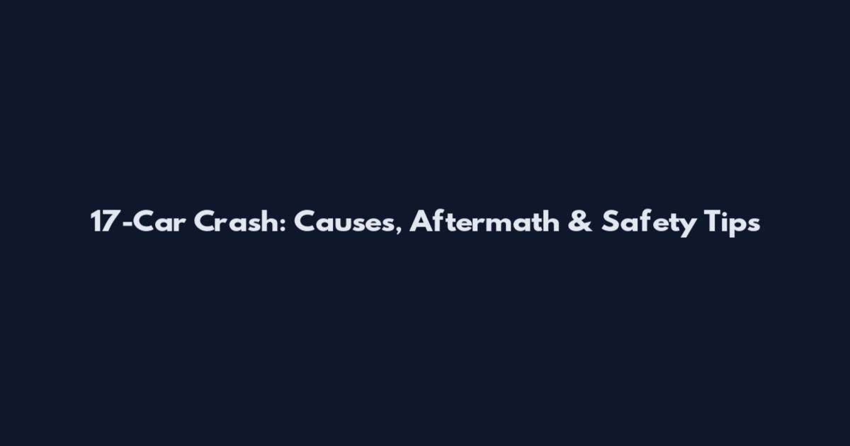 17-Car Crash: Causes, Aftermath & Safety Tips