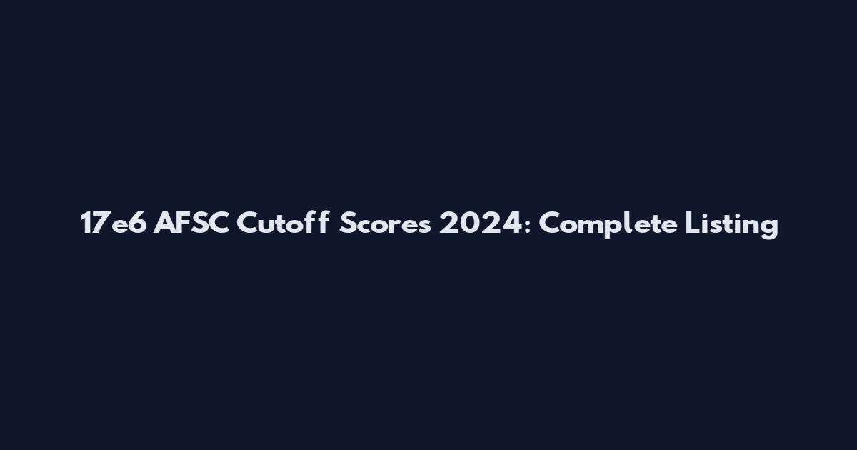 17e6 AFSC Cutoff Scores 2024: Complete Listing