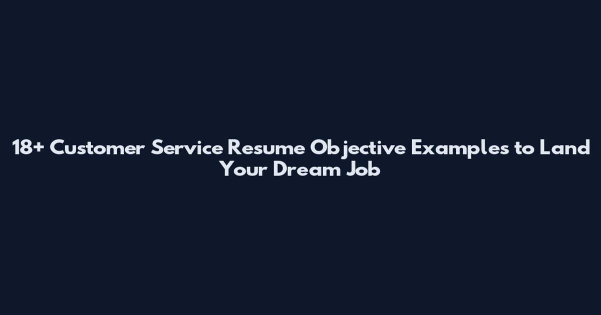 18+ Customer Service Resume Objective Examples to Land Your Dream Job