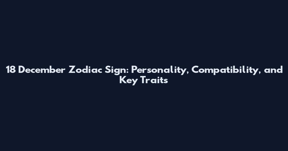 18 December Zodiac Sign: Personality, Compatibility, and Key Traits