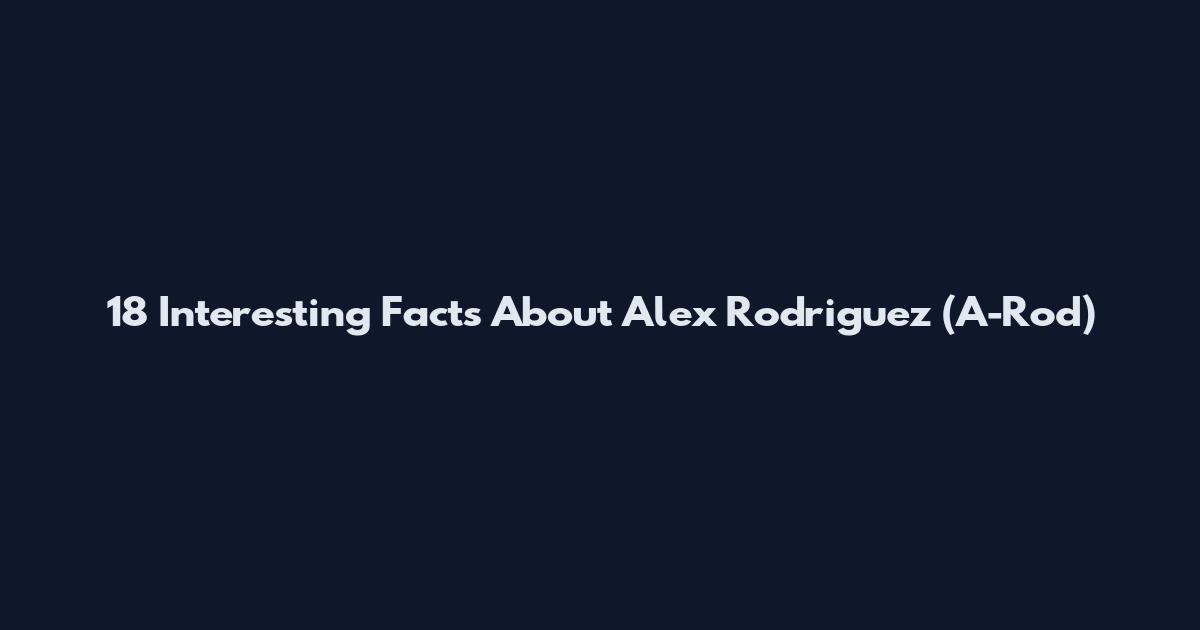 18 Interesting Facts About Alex Rodriguez (A-Rod)