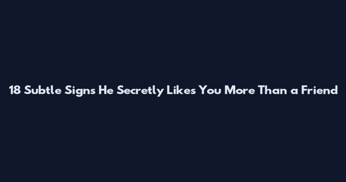 18 Subtle Signs He Secretly Likes You More Than a Friend