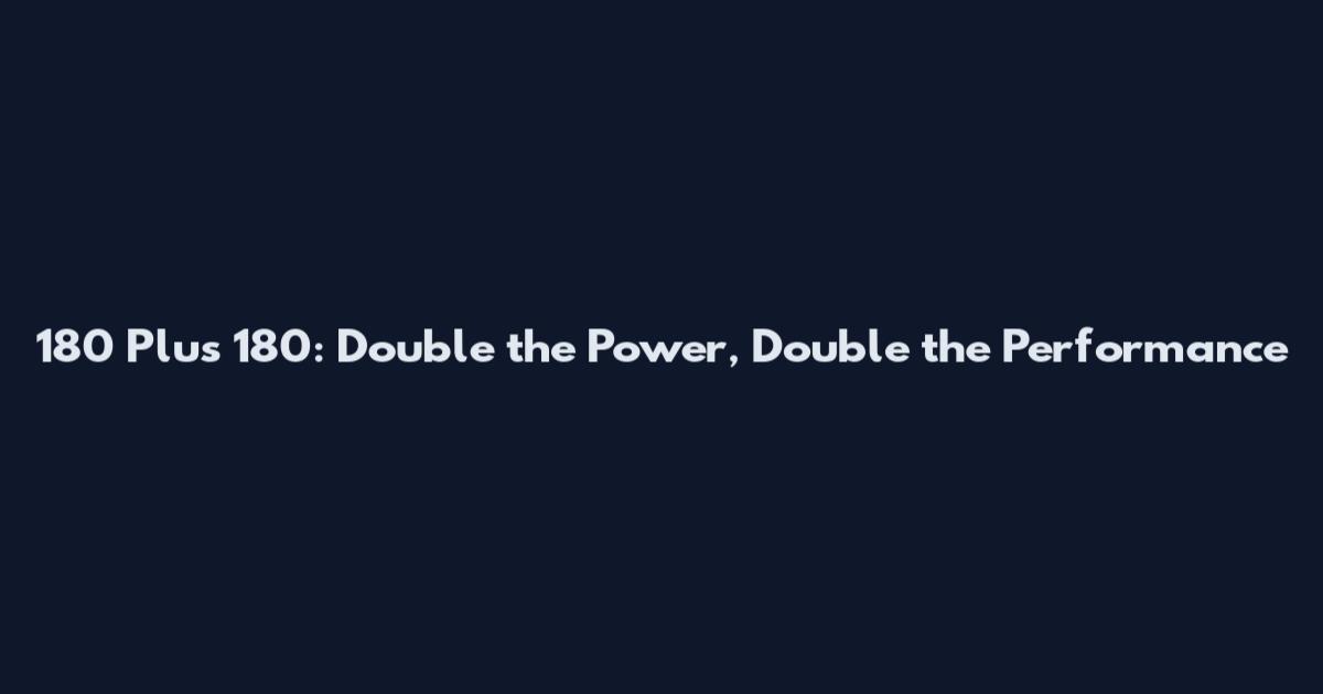 180 Plus 180: Double the Power, Double the Performance