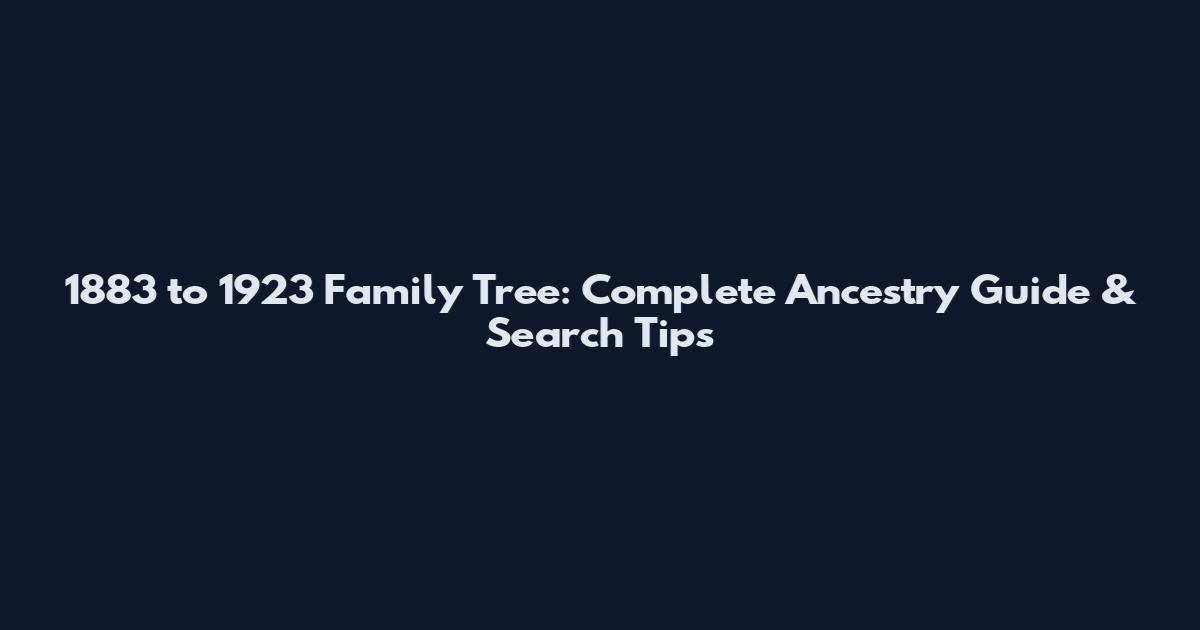 1883 to 1923 Family Tree: Complete Ancestry Guide & Search Tips