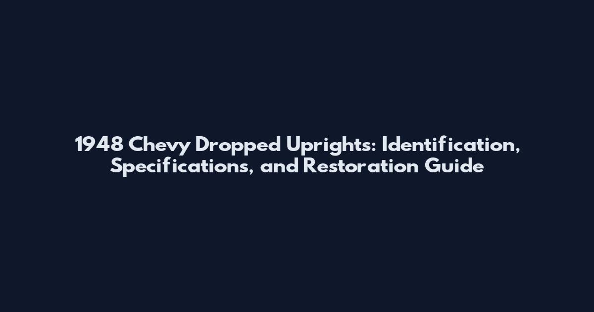 1948 Chevy Dropped Uprights: Identification, Specifications, and Restoration Guide