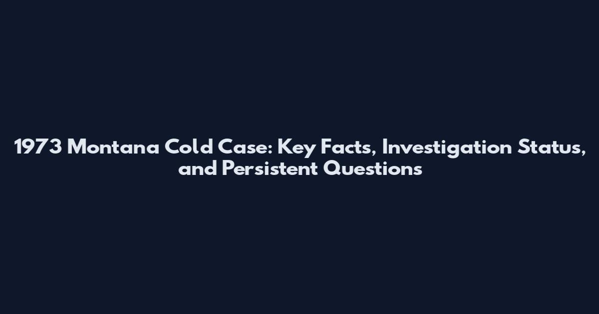 1973 Montana Cold Case: Key Facts, Investigation Status, and Persistent Questions
