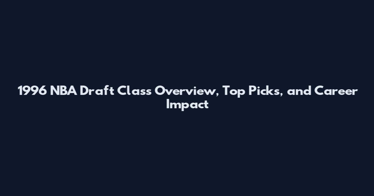 1996 NBA Draft Class Overview, Top Picks, and Career Impact