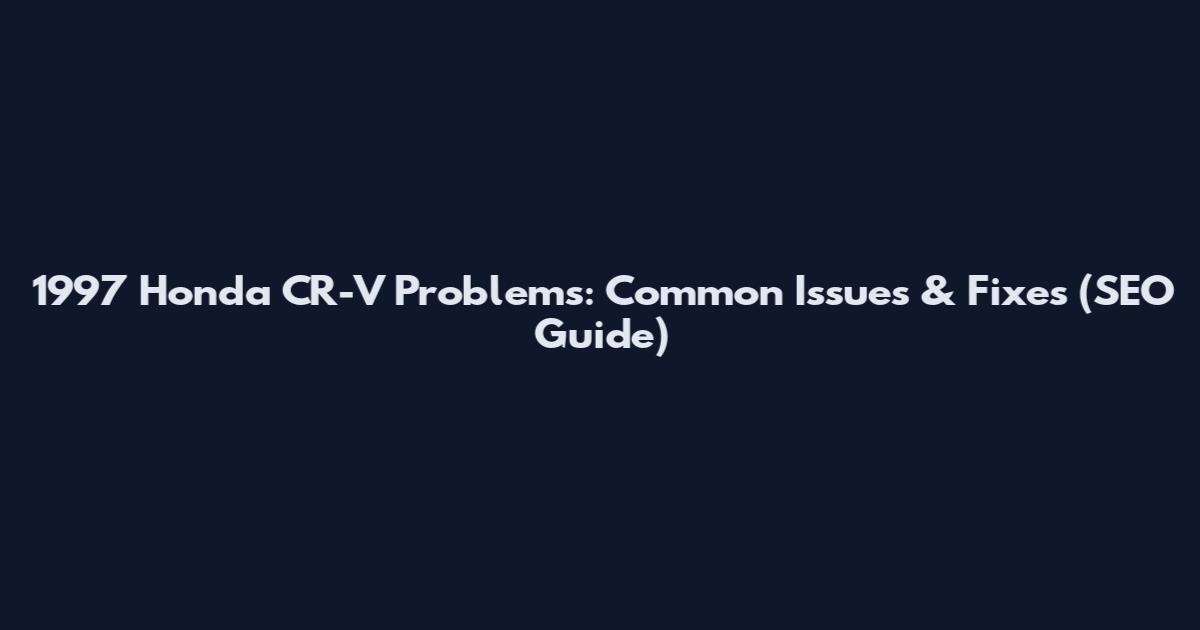 1997 Honda CR-V Problems: Common Issues & Fixes (SEO Guide)