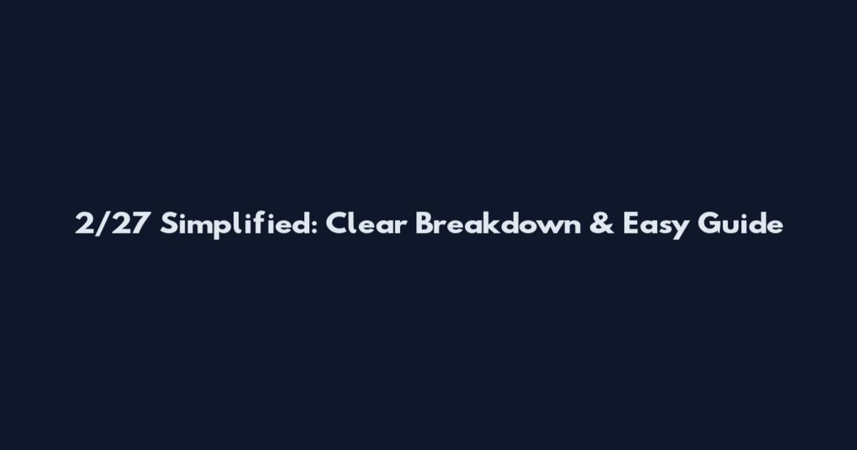 2/27 Simplified: Clear Breakdown & Easy Guide