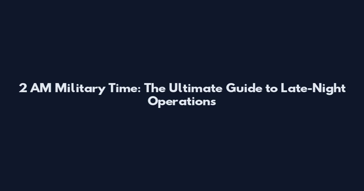 2 AM Military Time: The Ultimate Guide to Late-Night Operations