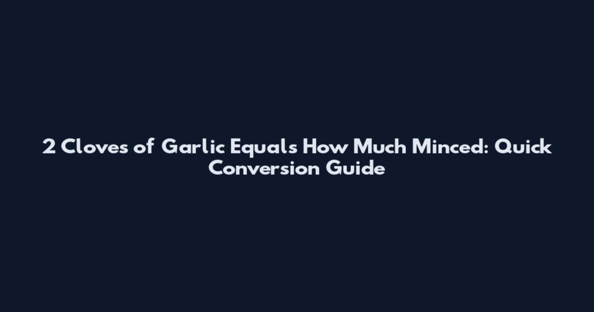 2 Cloves of Garlic Equals How Much Minced: Quick Conversion Guide