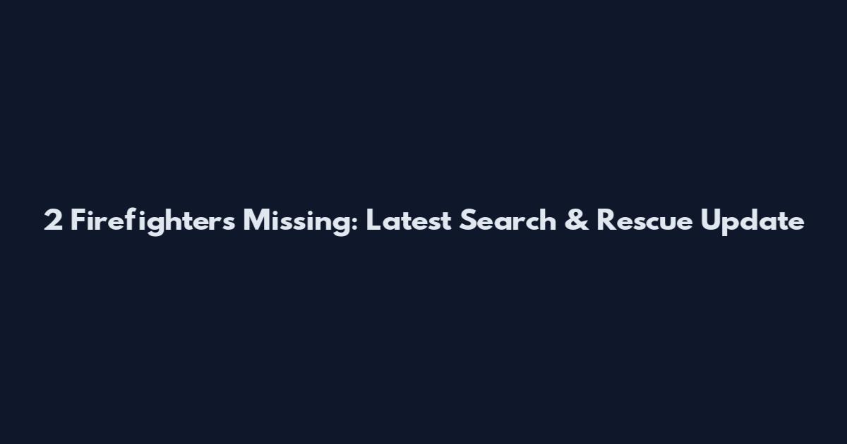 2 Firefighters Missing: Latest Search & Rescue Update